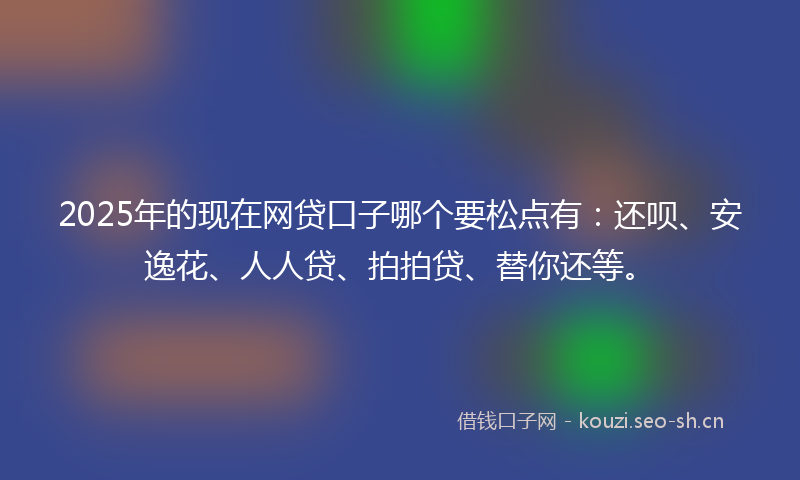 2025年的现在网贷口子哪个要松点有：还呗、安逸花、人人贷、拍拍贷、替你还等。