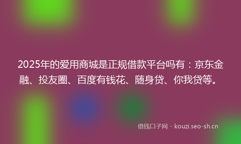 2025年的爱用商城是正规借款平台吗有：京东金融、投友圈、百度有钱花、随身贷、你我贷等。