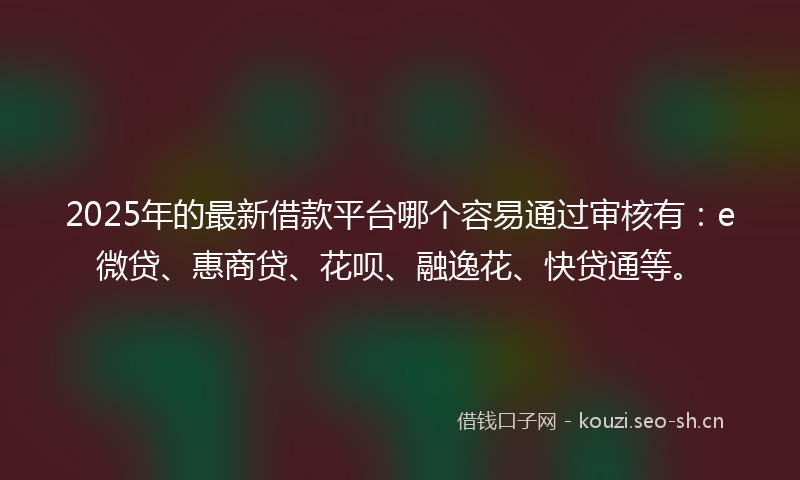 2025年的最新借款平台哪个容易通过审核有：e微贷、惠商贷、花呗、融逸花、快贷通等。
