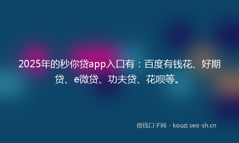 2025年的秒你贷app入口有：百度有钱花、好期贷、e微贷、功夫贷、花呗等。