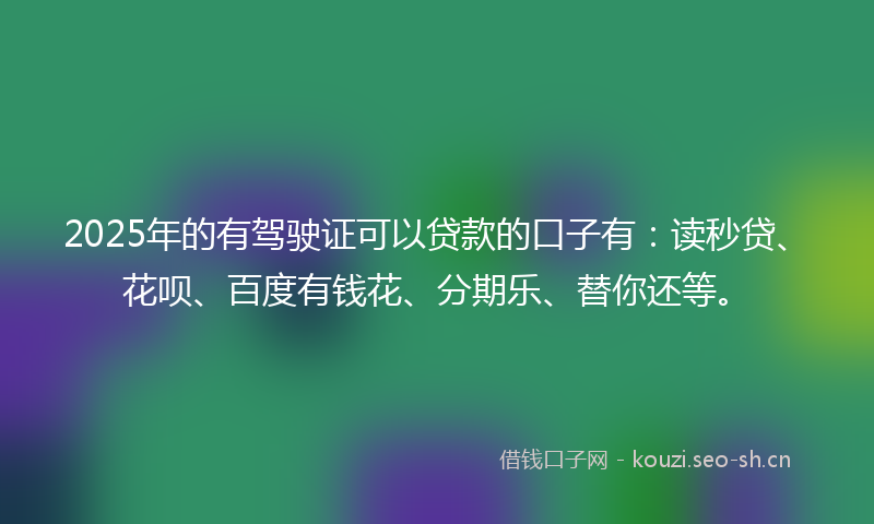 2025年的有驾驶证可以贷款的口子有：读秒贷、花呗、百度有钱花、分期乐、替你还等。