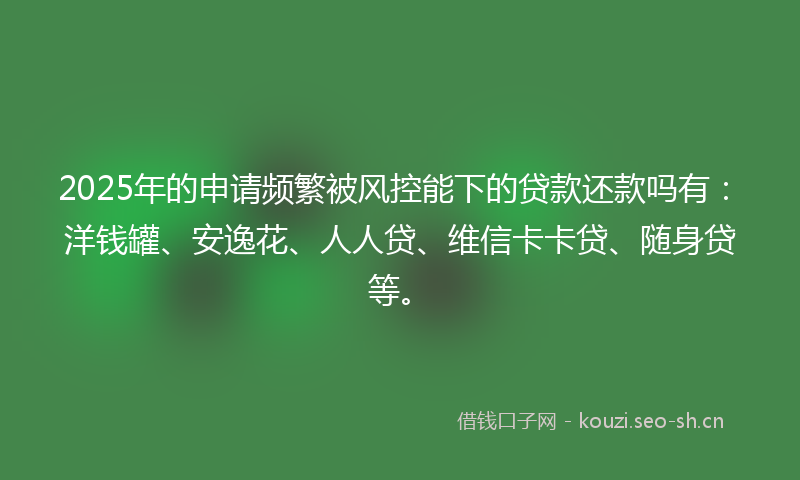 2025年的申请频繁被风控能下的贷款还款吗有:洋钱罐、安逸花、人人贷、维信卡卡贷、随身贷等。