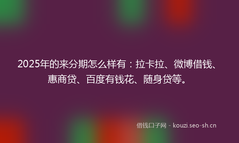 2025年的来分期怎么样有：拉卡拉、微博借钱、惠商贷、百度有钱花、随身贷等。