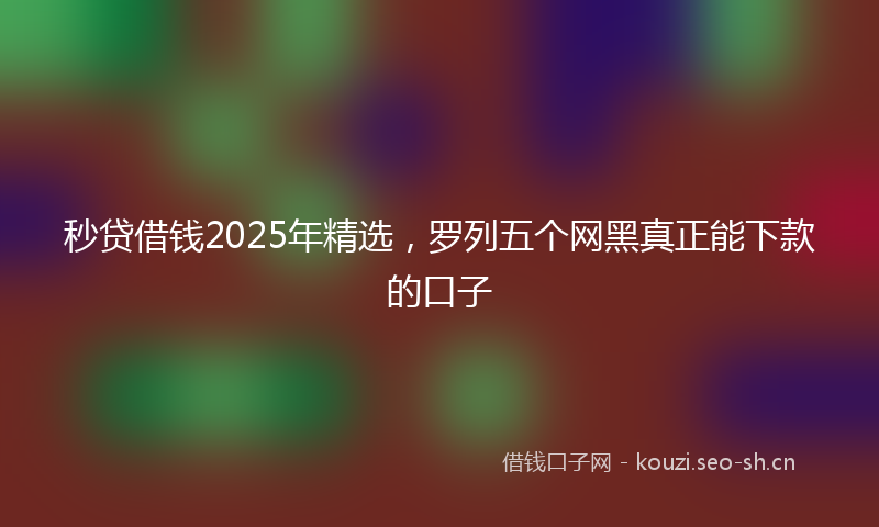 秒贷借钱2025年精选，罗列五个网黑真正能下款的口子