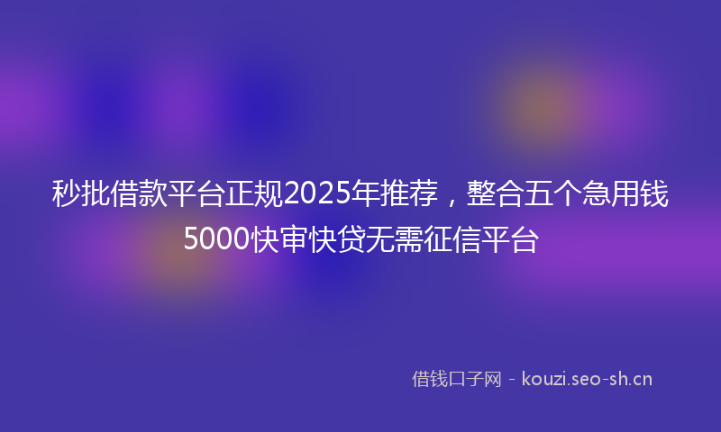 秒批借款平台正规2025年推荐，整合五个急用钱5000快审快贷无需征信平台