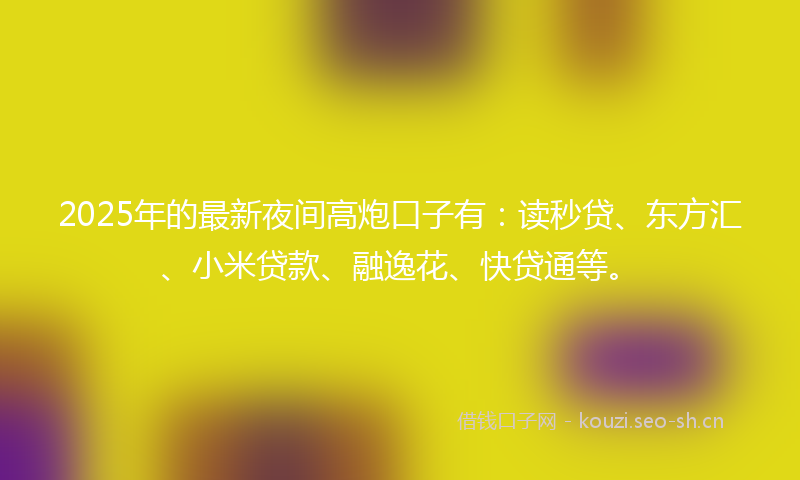 2025年的最新夜间高炮口子有：读秒贷、东方汇、小米贷款、融逸花、快贷通等。
