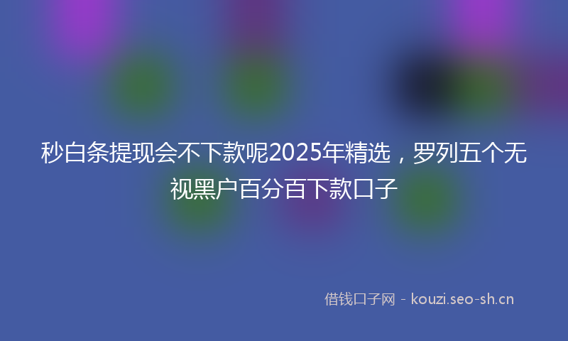 秒白条提现会不下款呢2025年精选，罗列五个无视黑户百分百下款口子