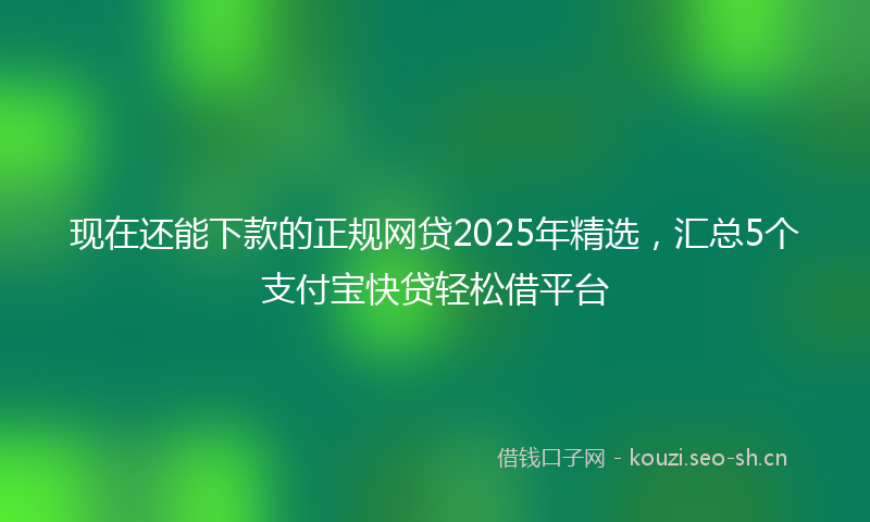 现在还能下款的正规网贷2025年精选，汇总5个支付宝快贷轻松借平台