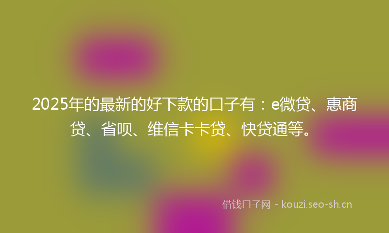 2025年的最新的好下款的口子有：e微贷、惠商贷、省呗、维信卡卡贷、快贷通等。