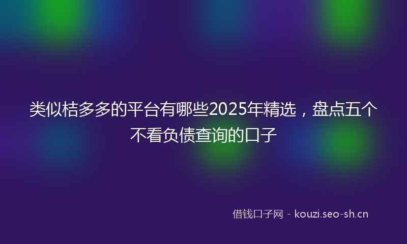 类似桔多多的平台有哪些2025年精选，盘点五个不看负债查询的口子