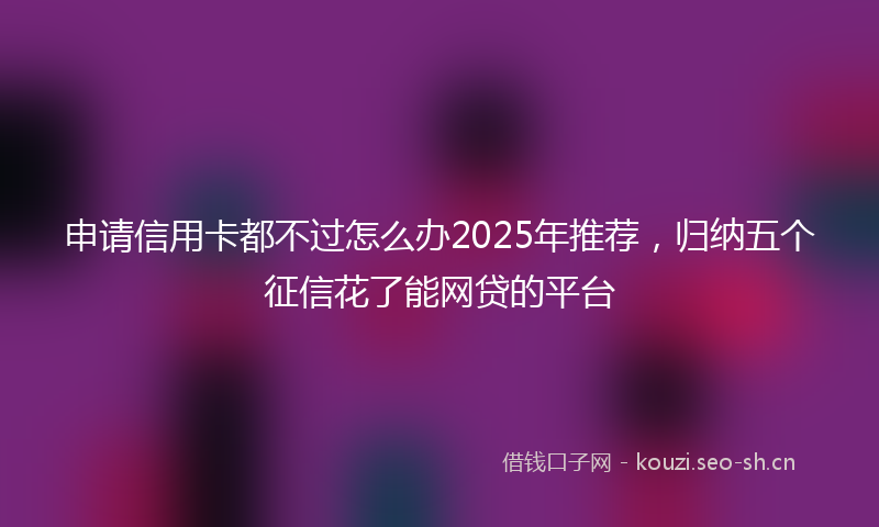 申请信用卡都不过怎么办2025年推荐，归纳五个征信花了能网贷的平台