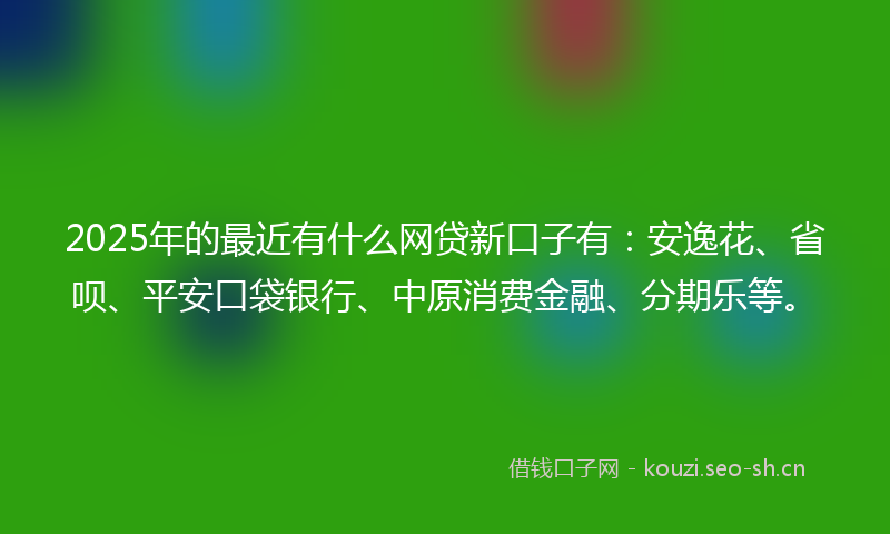 2025年的最近有什么网贷新口子有：安逸花、省呗、平安口袋银行、中原消费金融、分期乐等。