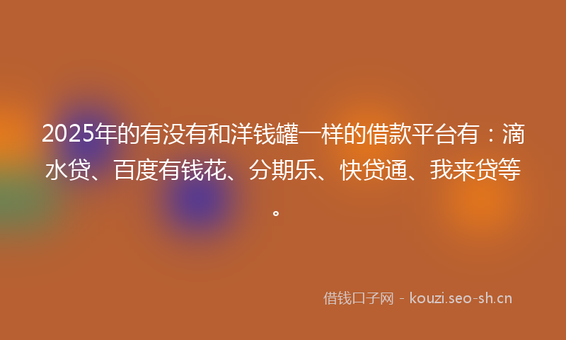 2025年的有没有和洋钱罐一样的借款平台有：滴水贷、百度有钱花、分期乐、快贷通、我来贷等。