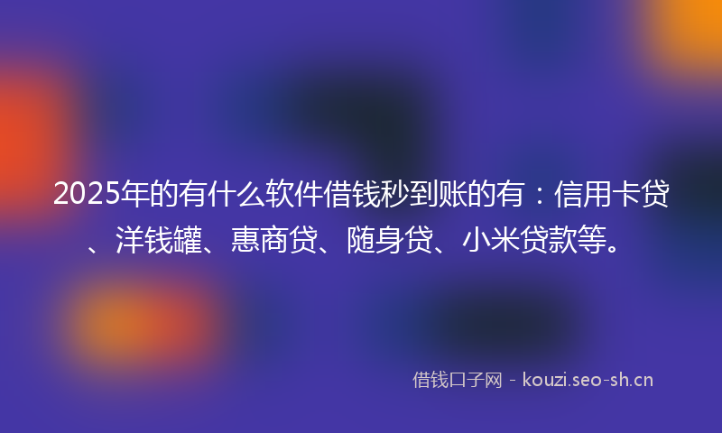 2025年的有什么软件借钱秒到账的有：信用卡贷、洋钱罐、惠商贷、随身贷、小米贷款等。