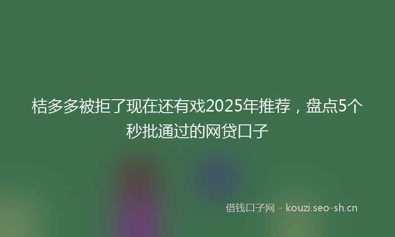 桔多多被拒了现在还有戏2025年推荐，盘点5个秒批通过的网贷口子