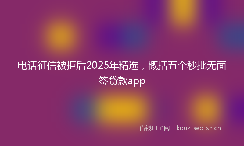 电话征信被拒后2025年精选，概括五个秒批无面签贷款app