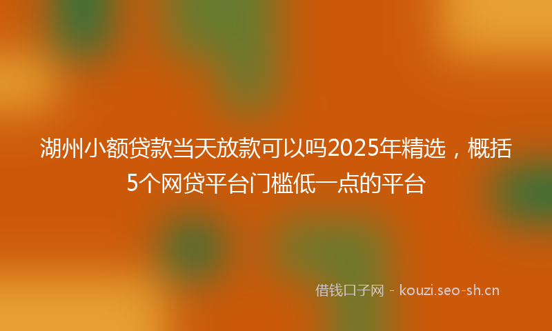 湖州小额贷款当天放款可以吗2025年精选，概括5个网贷平台门槛低一点的平台