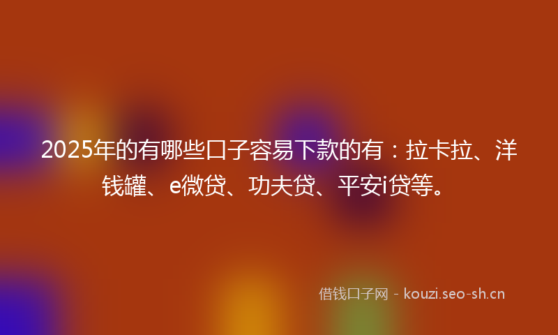 2025年的有哪些口子容易下款的有：拉卡拉、洋钱罐、e微贷、功夫贷、平安i贷等。