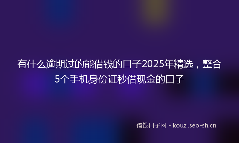 有什么逾期过的能借钱的口子2025年精选，整合5个手机身份证秒借现金的口子