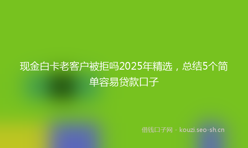 现金白卡老客户被拒吗2025年精选，总结5个简单容易贷款口子
