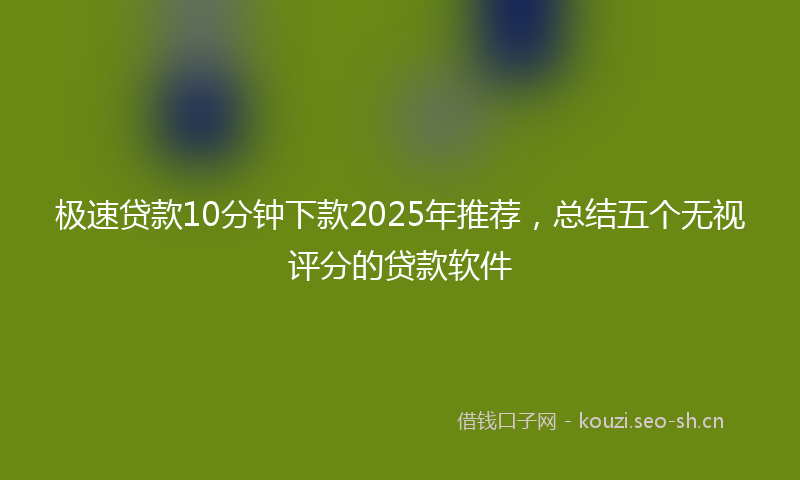 极速贷款10分钟下款2025年推荐，总结五个无视评分的贷款软件