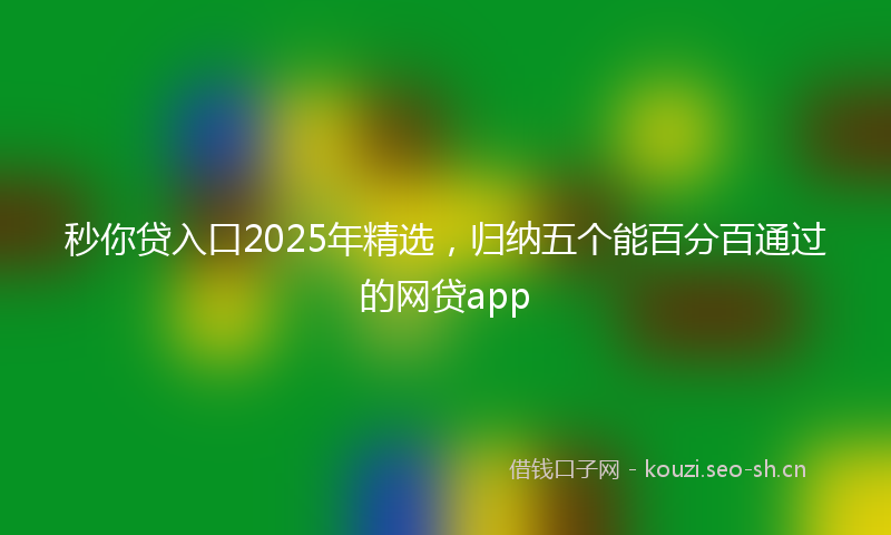 秒你贷入口2025年精选，归纳五个能百分百通过的网贷app