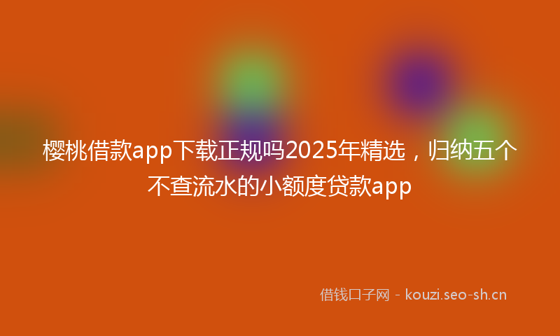 樱桃借款app下载正规吗2025年精选，归纳五个不查流水的小额度贷款app