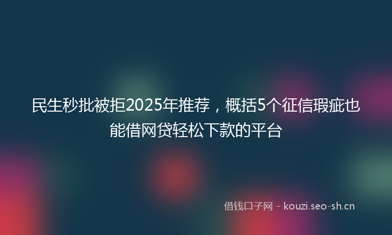 民生秒批被拒2025年推荐，概括5个征信瑕疵也能借网贷轻松下款的平台