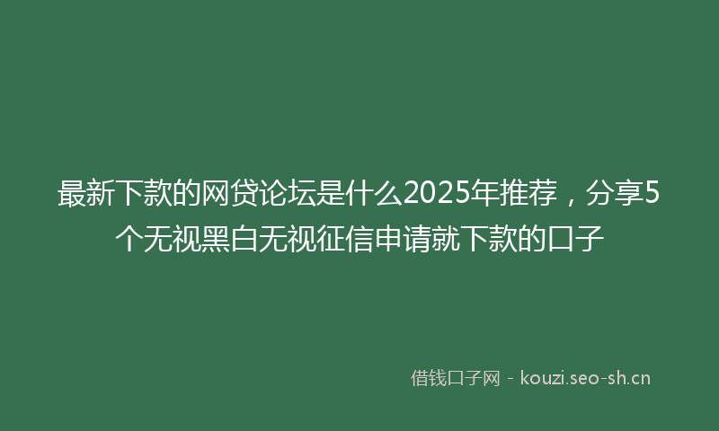 最新下款的网贷论坛是什么2025年推荐，分享5个无视黑白无视征信申请就下款的口子