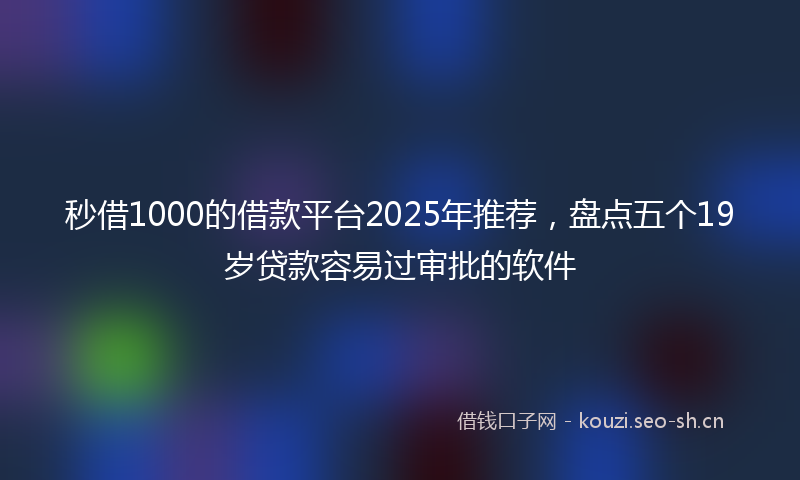 秒借1000的借款平台2025年推荐，盘点五个19岁贷款容易过审批的软件
