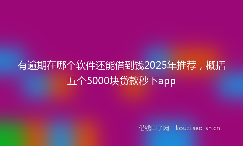有逾期在哪个软件还能借到钱2025年推荐，概括五个5000块贷款秒下app