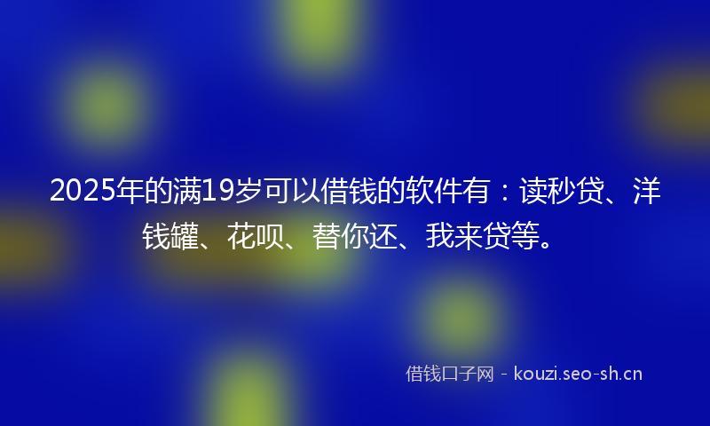 2025年的满19岁可以借钱的软件有：读秒贷、洋钱罐、花呗、替你还、我来贷等。