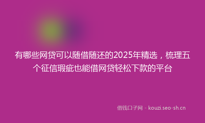 有哪些网贷可以随借随还的2025年精选，梳理五个征信瑕疵也能借网贷轻松下款的平台