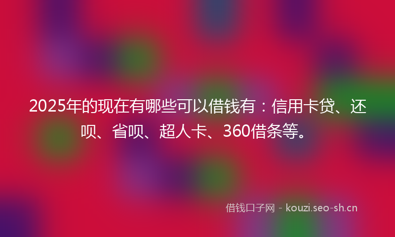 2025年的现在有哪些可以借钱有：信用卡贷、还呗、省呗、超人卡、360借条等。