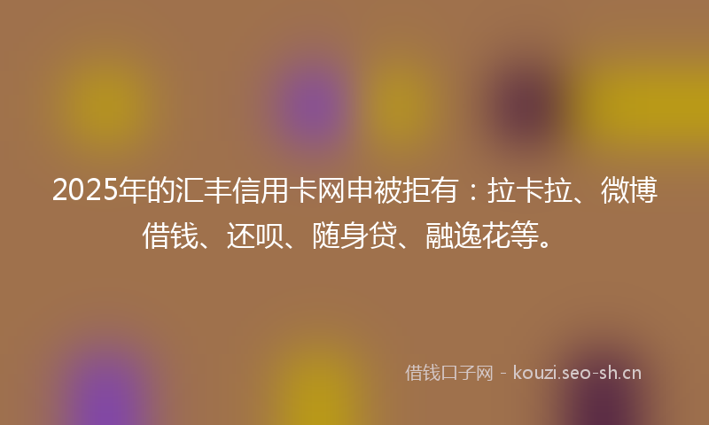 2025年的汇丰信用卡网申被拒有：拉卡拉、微博借钱、还呗、随身贷、融逸花等。