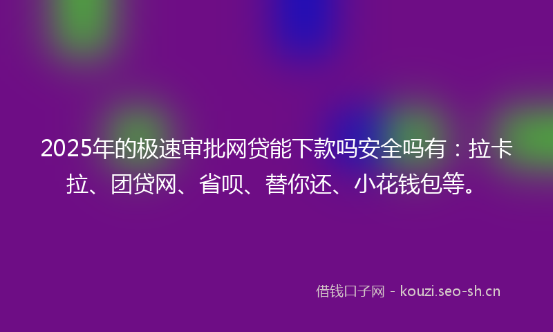 2025年的极速审批网贷能下款吗安全吗有：拉卡拉、团贷网、省呗、替你还、小花钱包等。