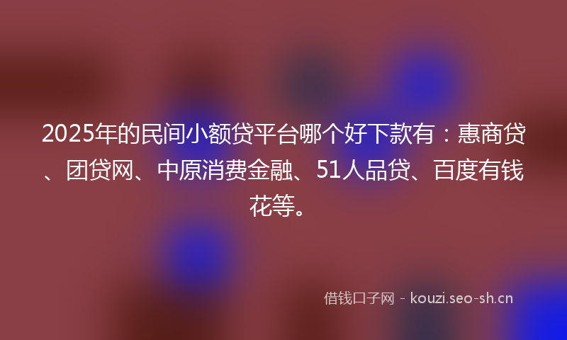 2025年的民间小额贷平台哪个好下款有：惠商贷、团贷网、中原消费金融、51人品贷、百度有钱花等。