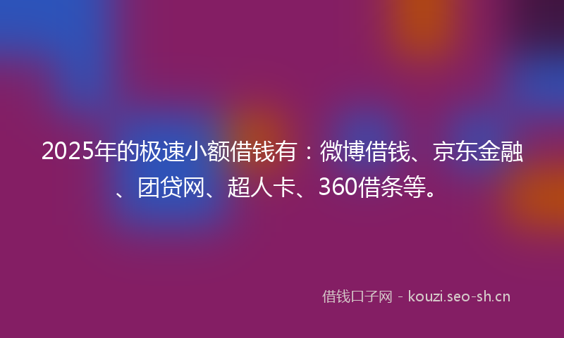 2025年的极速小额借钱有：微博借钱、京东金融、团贷网、超人卡、360借条等。