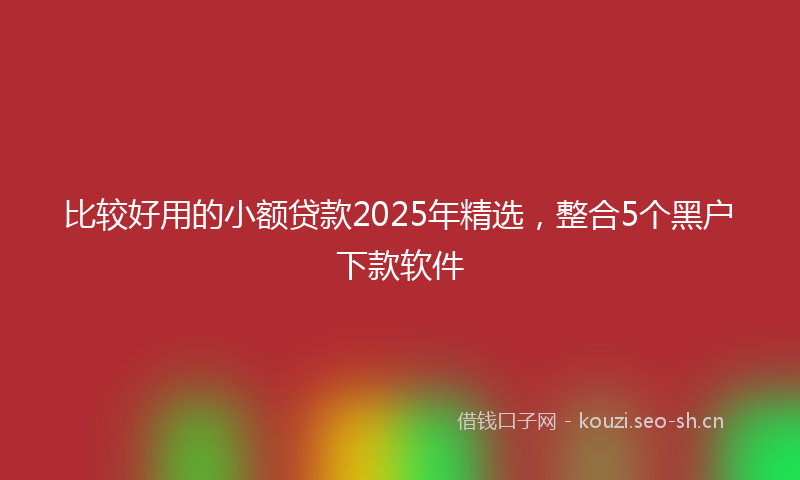 比较好用的小额贷款2025年精选，整合5个黑户下款软件