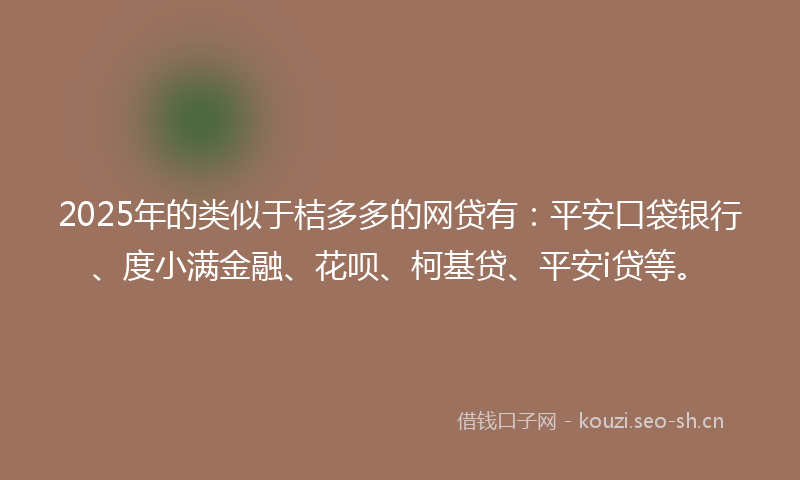 2025年的类似于桔多多的网贷有：平安口袋银行、度小满金融、花呗、柯基贷、平安i贷等。