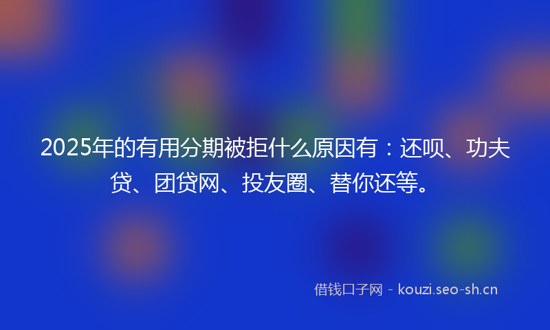 2025年的有用分期被拒什么原因有：还呗、功夫贷、团贷网、投友圈、替你还等。