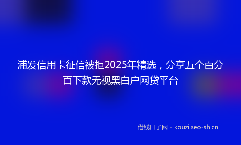 浦发信用卡征信被拒2025年精选，分享五个百分百下款无视黑白户网贷平台