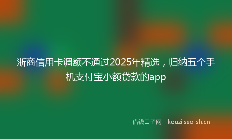 浙商信用卡调额不通过2025年精选，归纳五个手机支付宝小额贷款的app