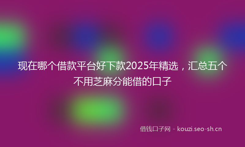 现在哪个借款平台好下款2025年精选，汇总五个不用芝麻分能借的口子