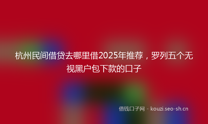杭州民间借贷去哪里借2025年推荐，罗列五个无视黑户包下款的口子