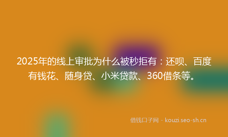 2025年的线上审批为什么被秒拒有：还呗、百度有钱花、随身贷、小米贷款、360借条等。