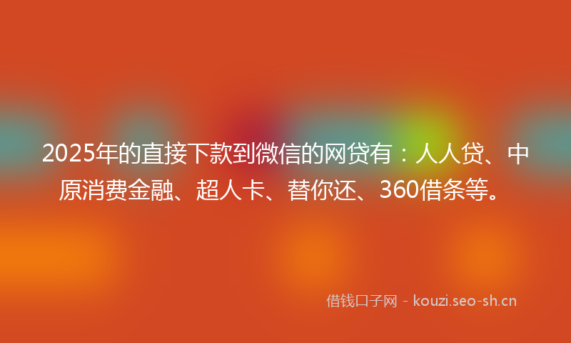 2025年的直接下款到微信的网贷有：人人贷、中原消费金融、超人卡、替你还、360借条等。