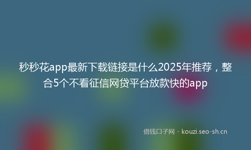 秒秒花app最新下载链接是什么2025年推荐，整合5个不看征信网贷平台放款快的app