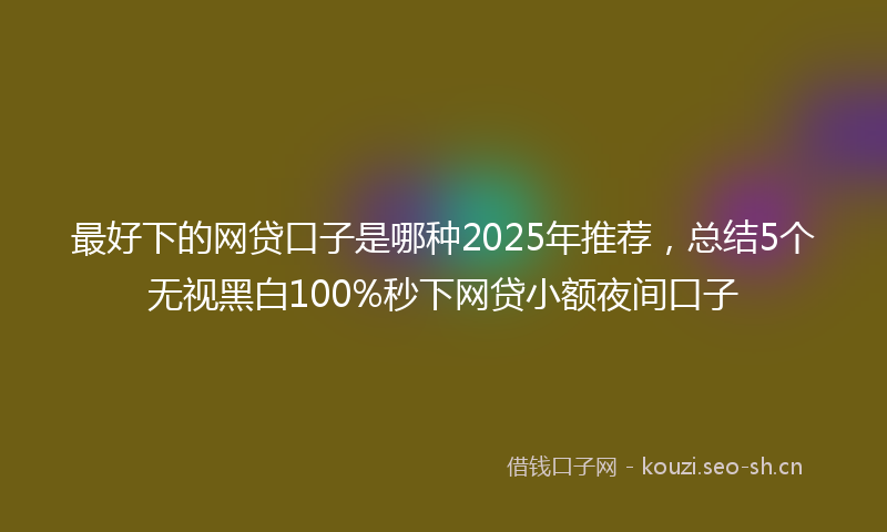 最好下的网贷口子是哪种2025年推荐，总结5个无视黑白100%秒下网贷小额夜间口子