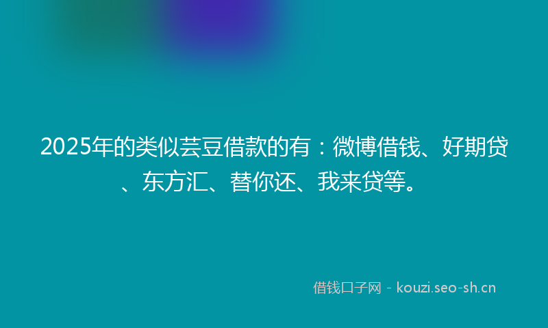 2025年的类似芸豆借款的有：微博借钱、好期贷、东方汇、替你还、我来贷等。